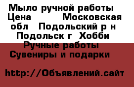 Мыло ручной работы › Цена ­ 100 - Московская обл., Подольский р-н, Подольск г. Хобби. Ручные работы » Сувениры и подарки   